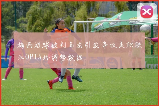 梅西进球被判乌龙引发争议美职联和OPTA均调整数据