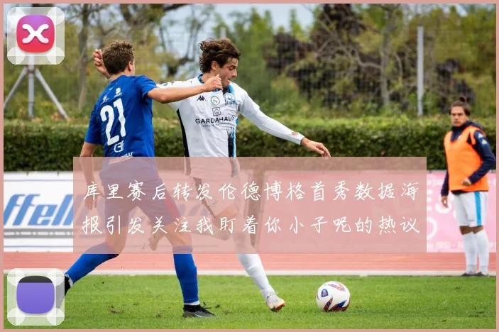 库里赛后转发伦德博格首秀数据海报引发关注我盯着你小子呢的热议