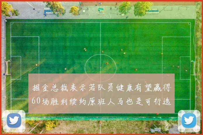 掘金总裁表示若队员健康有望赢得60场胜利续约原班人马也是可行选择