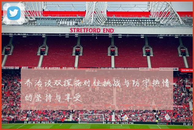 乔治谈双探花对位挑战与防守热情的坚持与享受