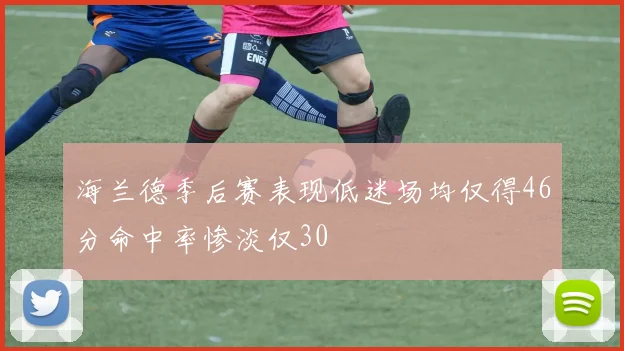 海兰德季后赛表现低迷场均仅得46分命中率惨淡仅30
