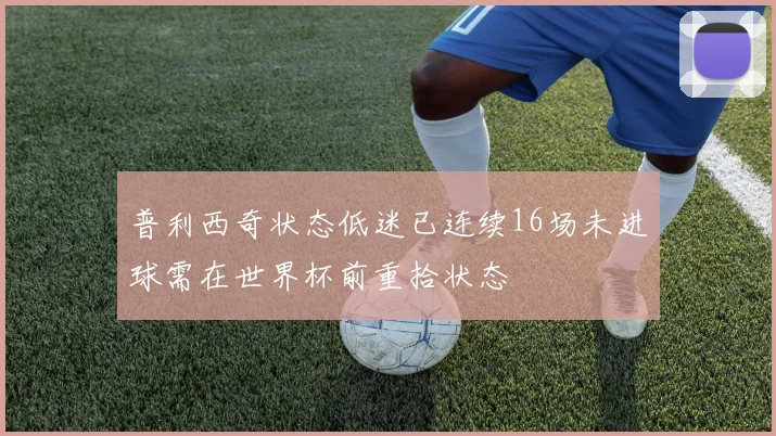 普利西奇状态低迷已连续16场未进球需在世界杯前重拾状态