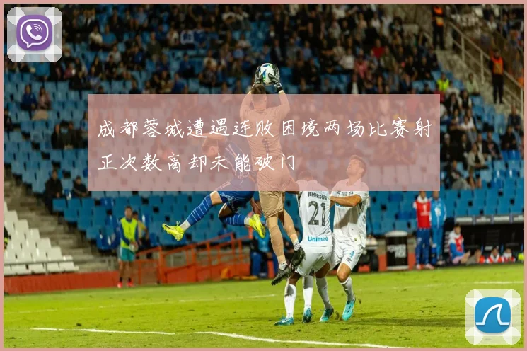 成都蓉城遭遇连败困境两场比赛射正次数高却未能破门