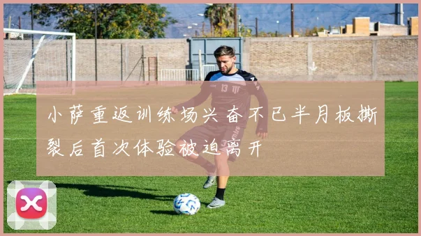 小萨重返训练场兴奋不已半月板撕裂后首次体验被迫离开