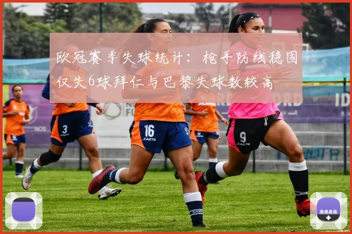 欧冠赛季失球统计：枪手防线稳固仅失6球拜仁与巴黎失球数较高