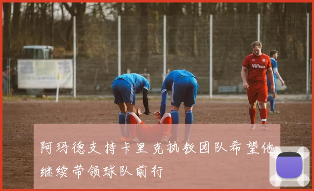 阿玛德支持卡里克执教团队希望他继续带领球队前行