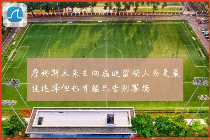 詹姆斯未来去向成谜留湖人或是最佳选择但也可能已告别赛场