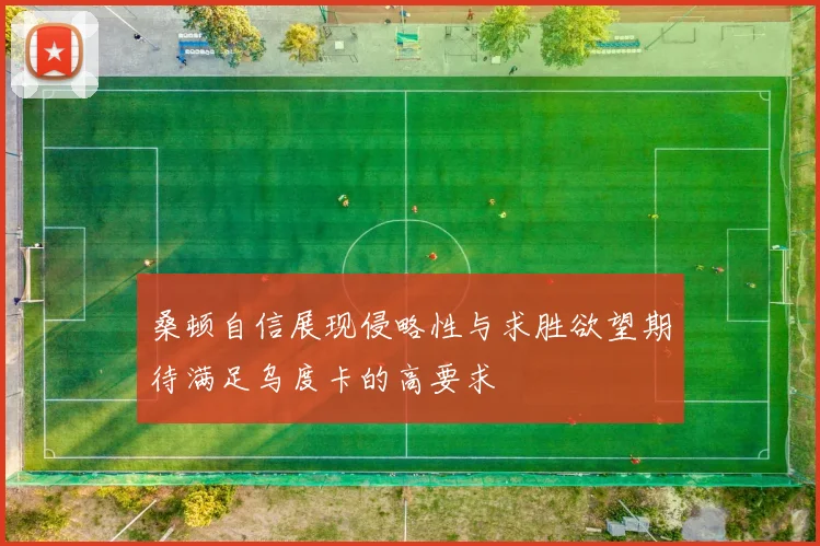 桑顿自信展现侵略性与求胜欲望期待满足乌度卡的高要求
