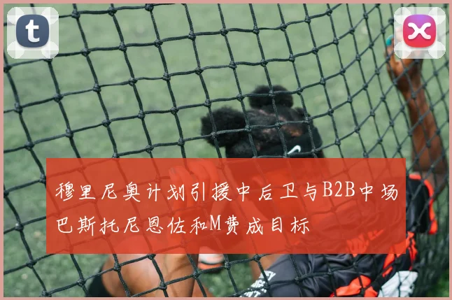 穆里尼奥计划引援中后卫与B2B中场巴斯托尼恩佐和M费成目标