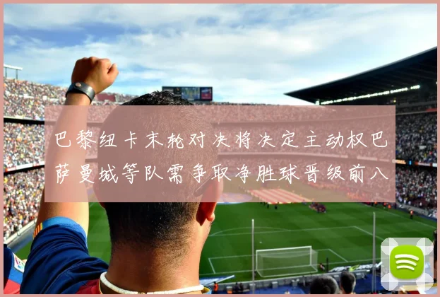 巴黎纽卡末轮对决将决定主动权巴萨曼城等队需争取净胜球晋级前八