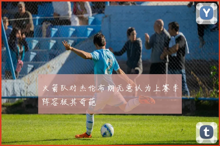 火箭队对杰伦布朗无意认为上赛季阵容极其奇葩