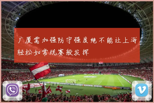 广厦需加强防守强度绝不能让上海轻松如常规赛般发挥