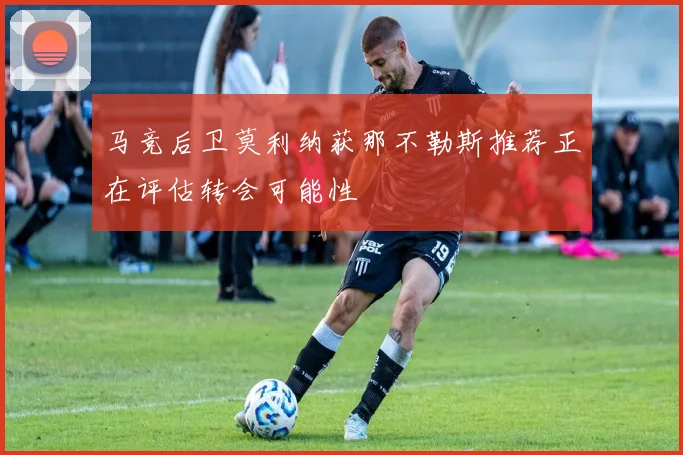 马竞后卫莫利纳获那不勒斯推荐正在评估转会可能性