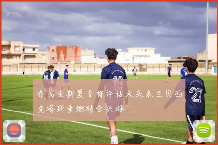 乔戈麦斯夏季将评估未来米兰贝西克塔斯重燃转会兴趣