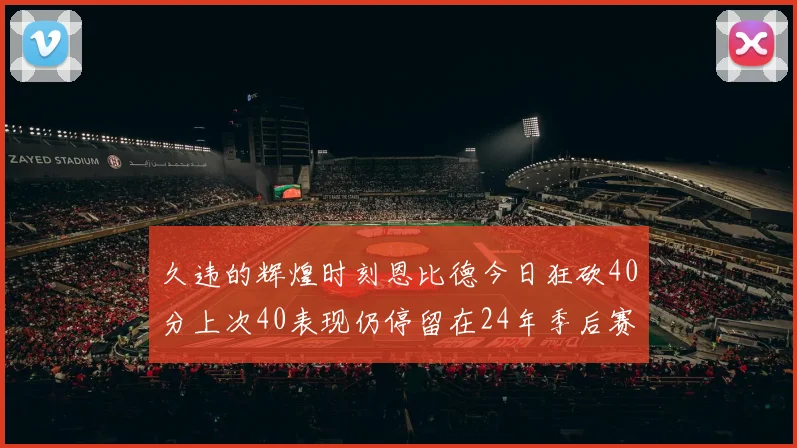 久违的辉煌时刻恩比德今日狂砍40分上次40表现仍停留在24年季后赛
