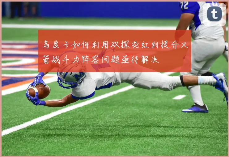 乌度卡如何利用双探花红利提升火箭战斗力阵容问题亟待解决